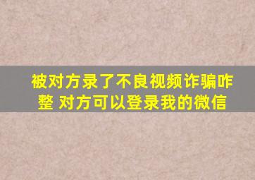 被对方录了不良视频诈骗咋整 对方可以登录我的微信